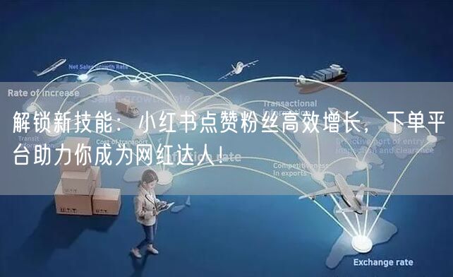 解锁新技能：小红书点赞粉丝高效增长，下单平台助力你成为网红达人！
