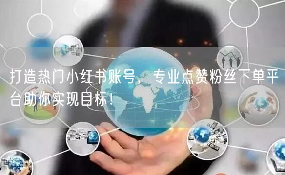 打造热门小红书账号，专业点赞粉丝下单平台助你实现目标！
