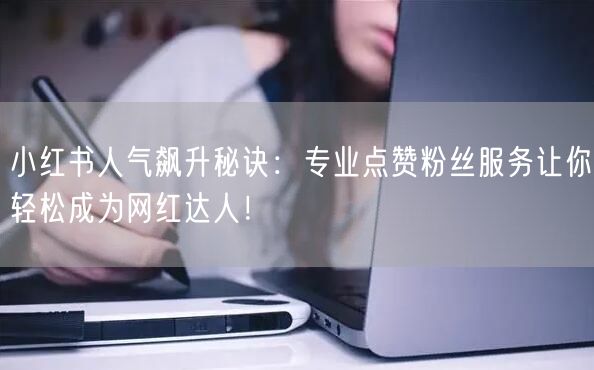小红书人气飙升秘诀：专业点赞粉丝服务让你轻松成为网红达人！