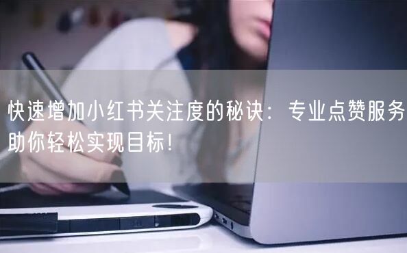 快速增加小红书关注度的秘诀：专业点赞服务助你轻松实现目标！