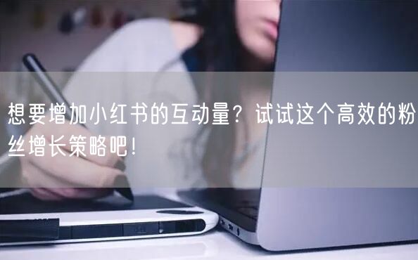 想要增加小红书的互动量？试试这个高效的粉丝增长策略吧！