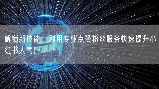 解锁新技能：利用专业点赞粉丝服务快速提升小红书人气！
