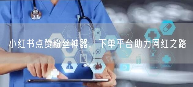 小红书点赞粉丝神器，下单平台助力网红之路