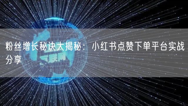 粉丝增长秘诀大揭秘：小红书点赞下单平台实战分享