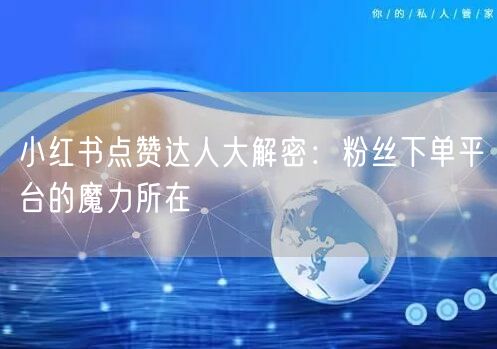 小红书点赞达人大解密：粉丝下单平台的魔力所在