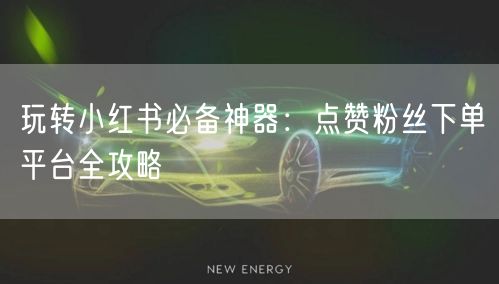玩转小红书必备神器：点赞粉丝下单平台全攻略