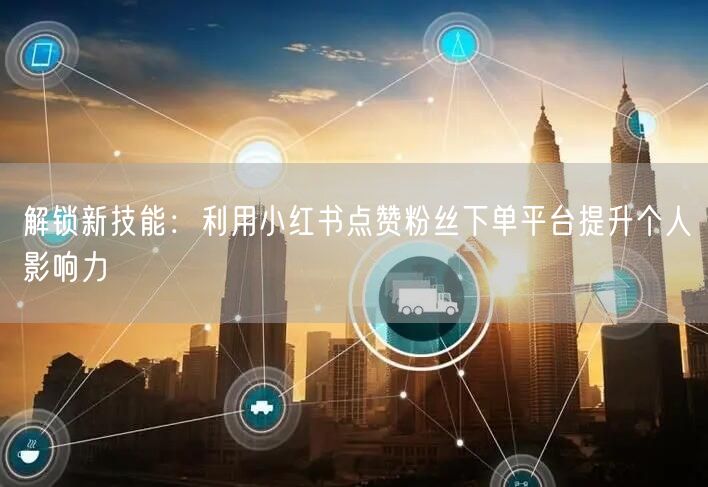 解锁新技能：利用小红书点赞粉丝下单平台提升个人影响力