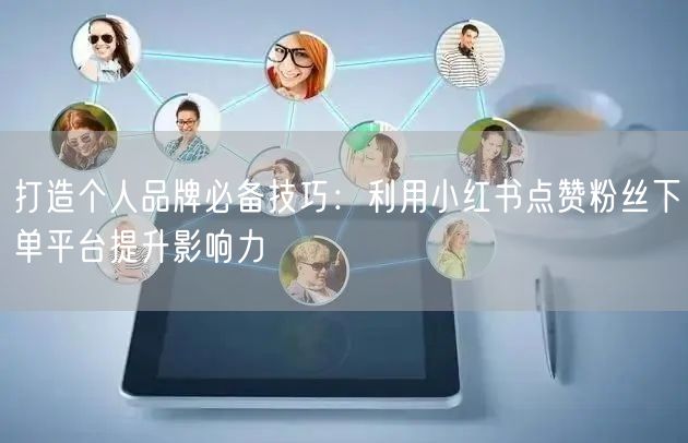 打造个人品牌必备技巧：利用小红书点赞粉丝下单平台提升影响力