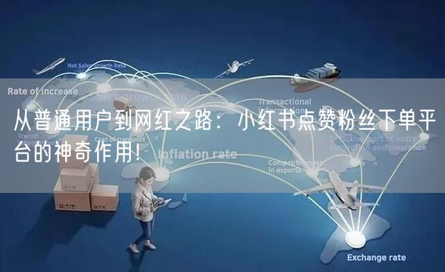 从普通用户到网红之路：小红书点赞粉丝下单平台的神奇作用！