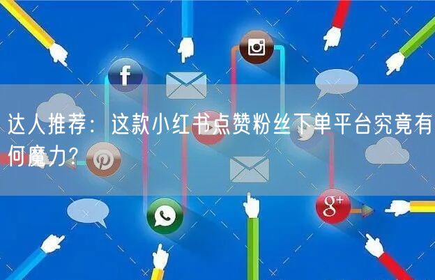 达人推荐：这款小红书点赞粉丝下单平台究竟有何魔力？