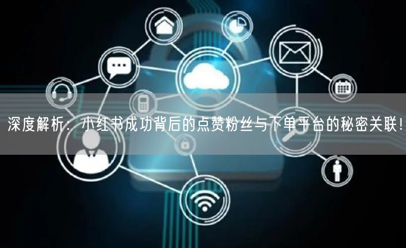 深度解析：小红书成功背后的点赞粉丝与下单平台的秘密关联！