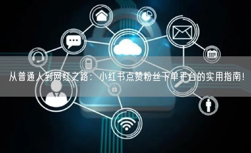 从普通人到网红之路：小红书点赞粉丝下单平台的实用指南！