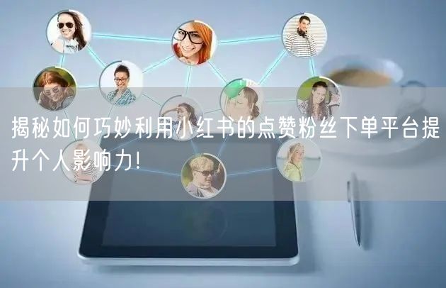 揭秘如何巧妙利用小红书的点赞粉丝下单平台提升个人影响力！