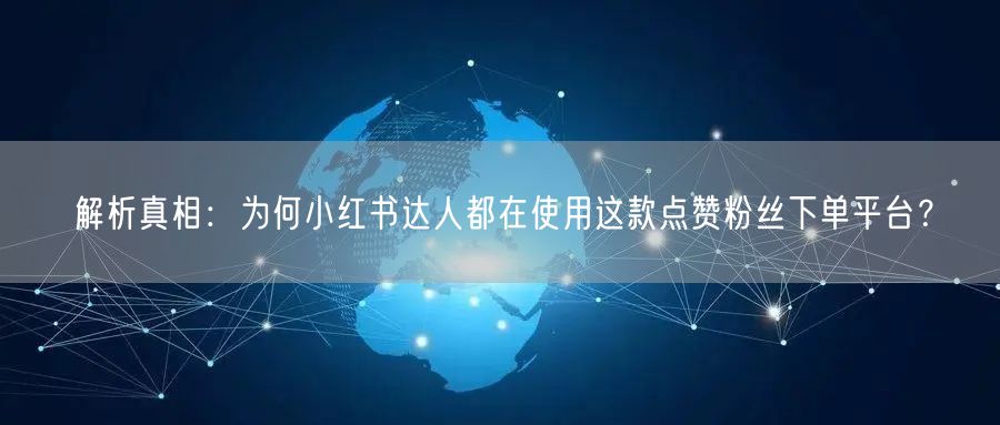 解析真相：为何小红书达人都在使用这款点赞粉丝下单平台？