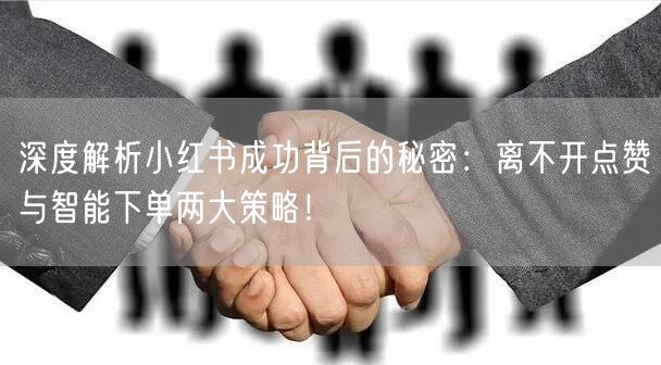 深度解析小红书成功背后的秘密：离不开点赞与智能下单两大策略！
