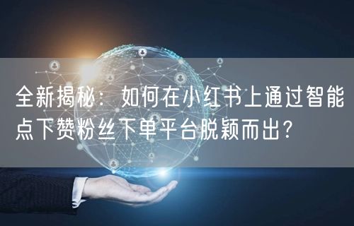 全新揭秘：如何在小红书上通过智能点下赞粉丝下单平台脱颖而出？