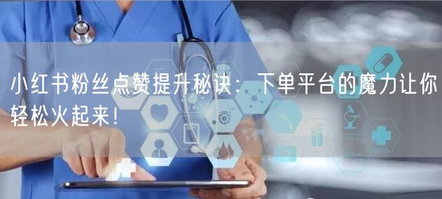 小红书粉丝点赞提升秘诀：下单平台的魔力让你轻松火起来！