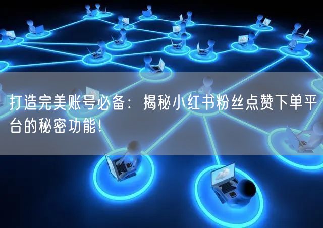 打造完美账号必备：揭秘小红书粉丝点赞下单平台的秘密功能！