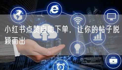 小红书点赞自助下单，让你的帖子脱颖而出