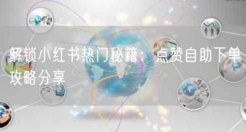 解锁小红书热门秘籍：点赞自助下单攻略分享