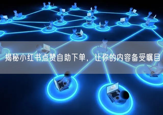 揭秘小红书点赞自助下单，让你的内容备受瞩目