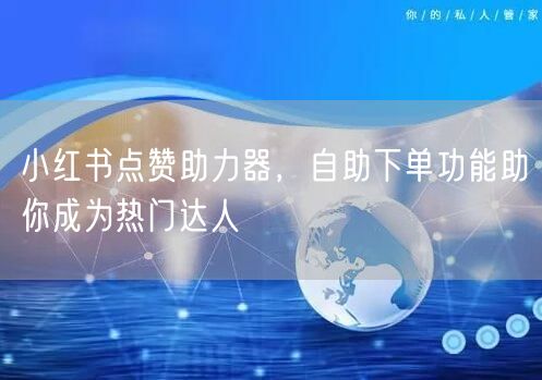 小红书点赞助力器，自助下单功能助你成为热门达人