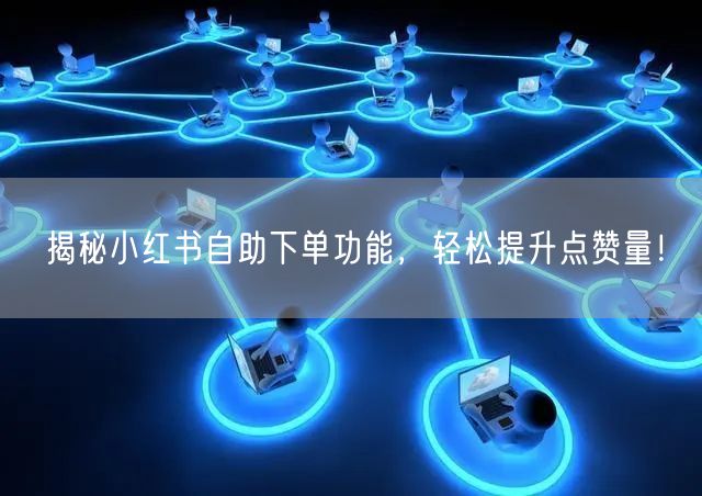揭秘小红书自助下单功能，轻松提升点赞量！