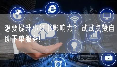 想要提升小红书影响力？试试点赞自助下单服务!