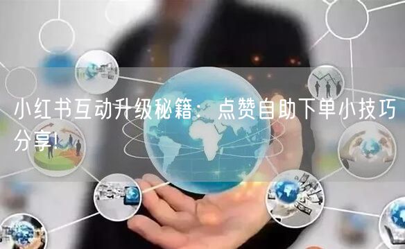 小红书互动升级秘籍：点赞自助下单小技巧分享!