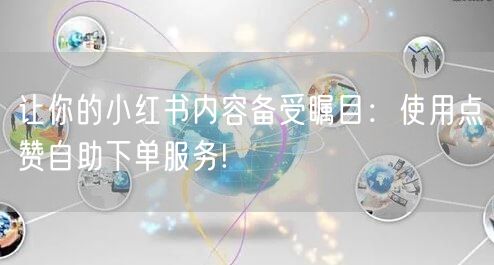让你的小红书内容备受瞩目：使用点赞自助下单服务!