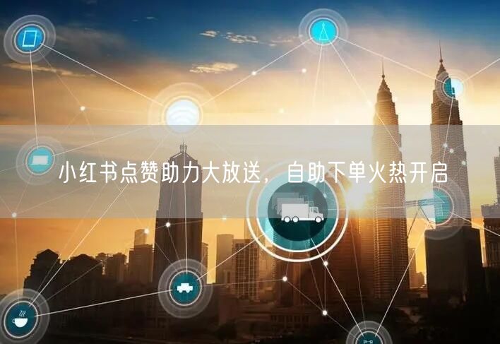 小红书点赞助力大放送，自助下单火热开启