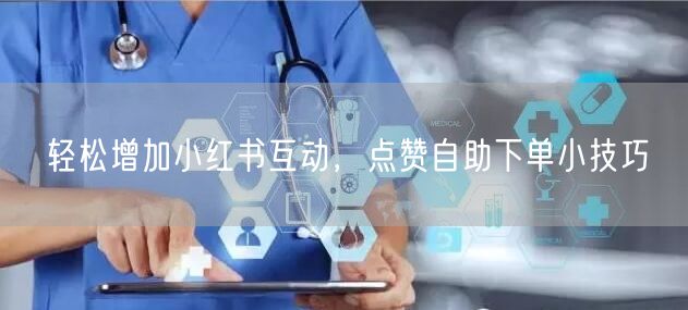 轻松增加小红书互动，点赞自助下单小技巧
