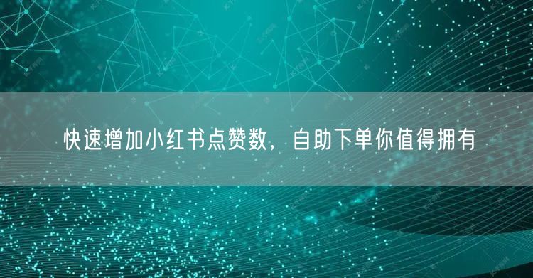 快速增加小红书点赞数，自助下单你值得拥有