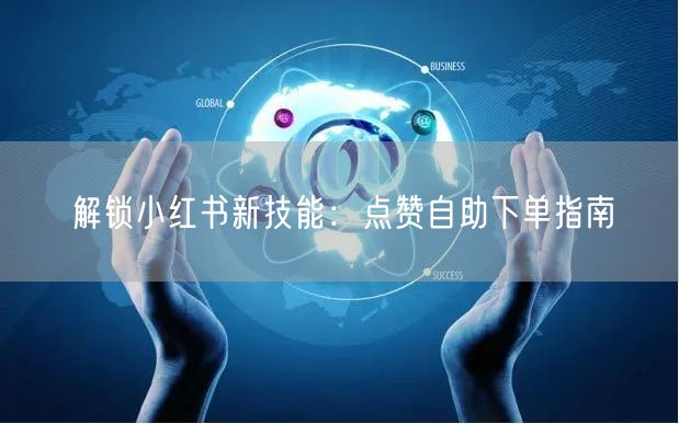 解锁小红书新技能：点赞自助下单指南