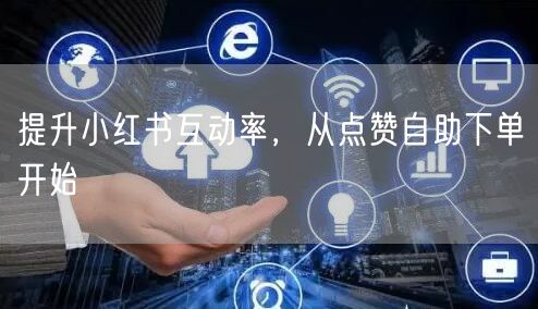 提升小红书互动率，从点赞自助下单开始