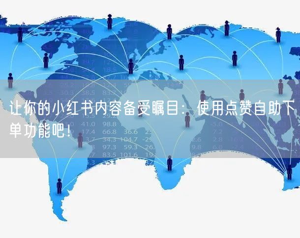 让你的小红书内容备受瞩目：使用点赞自助下单功能吧！