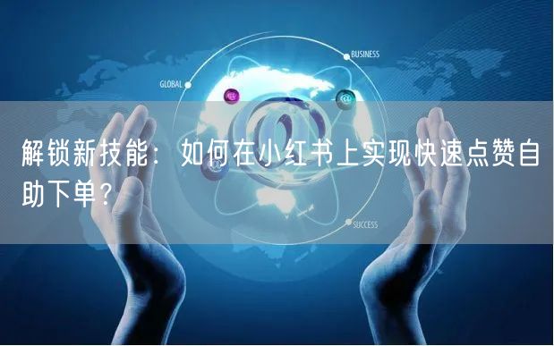 解锁新技能：如何在小红书上实现快速点赞自助下单？