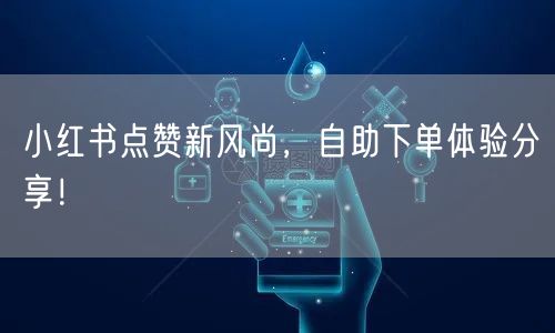 小红书点赞新风尚，自助下单体验分享！