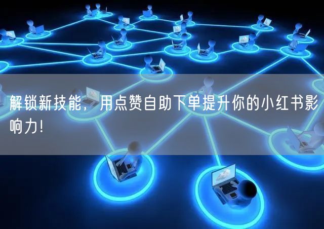 解锁新技能，用点赞自助下单提升你的小红书影响力！