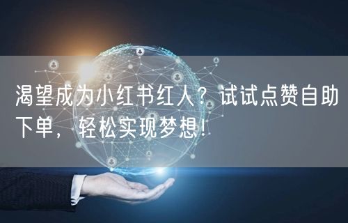 渴望成为小红书红人？试试点赞自助下单，轻松实现梦想！