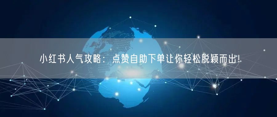 小红书人气攻略：点赞自助下单让你轻松脱颖而出！