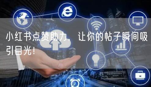 小红书点赞助力，让你的帖子瞬间吸引目光！