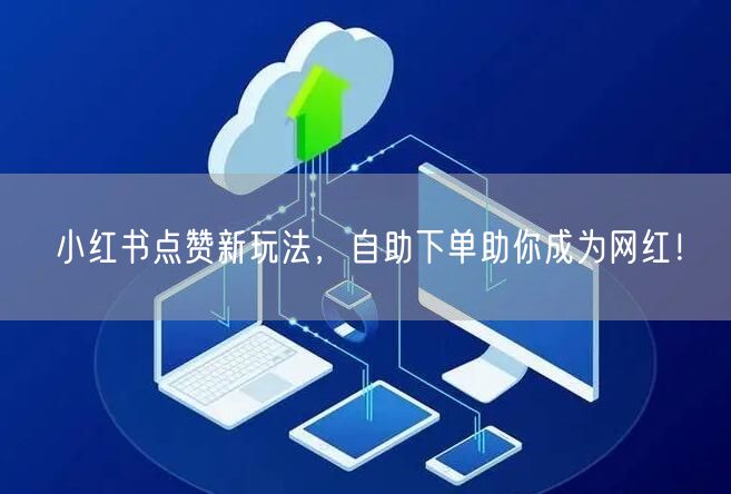 小红书点赞新玩法，自助下单助你成为网红！