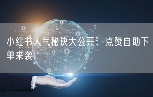 小红书人气秘诀大公开：点赞自助下单来袭！