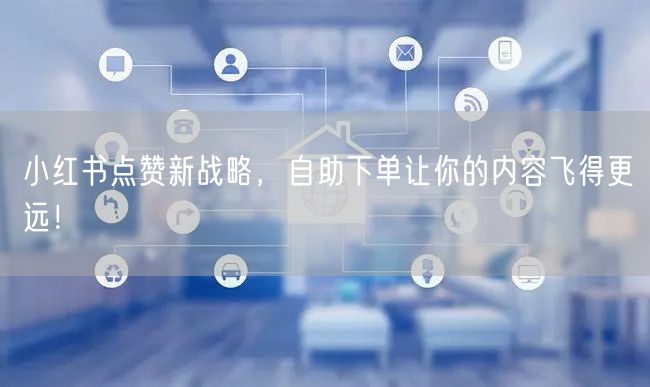 小红书点赞新战略，自助下单让你的内容飞得更远！