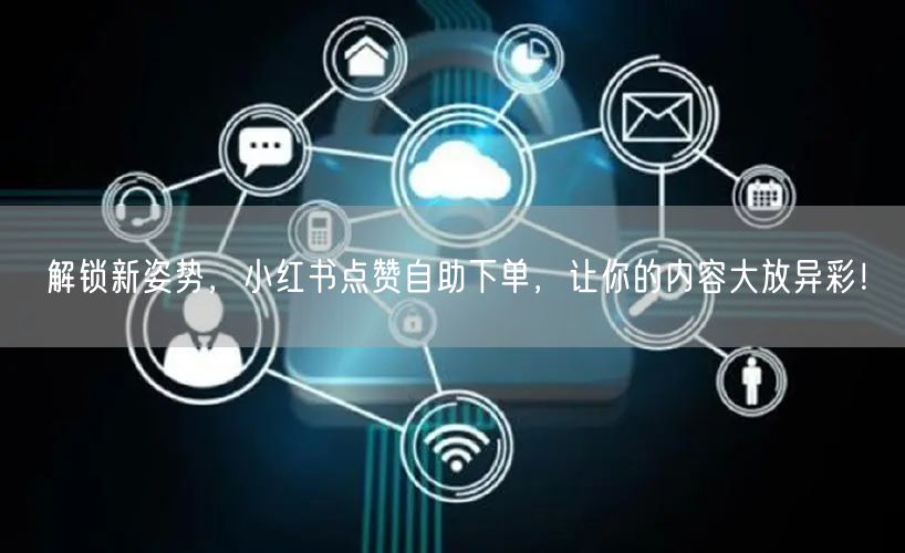 解锁新姿势，小红书点赞自助下单，让你的内容大放异彩！