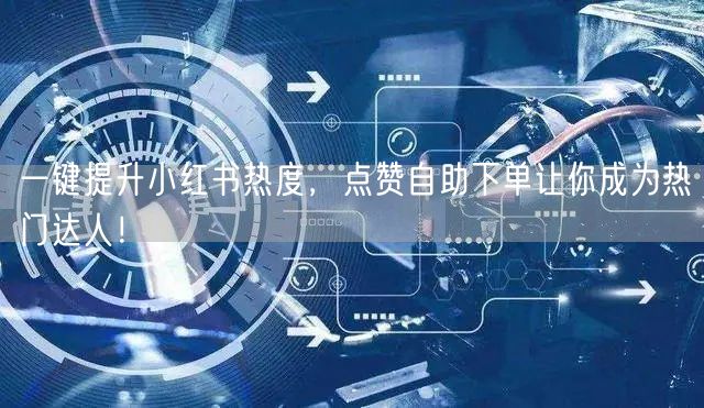 一键提升小红书热度，点赞自助下单让你成为热门达人！