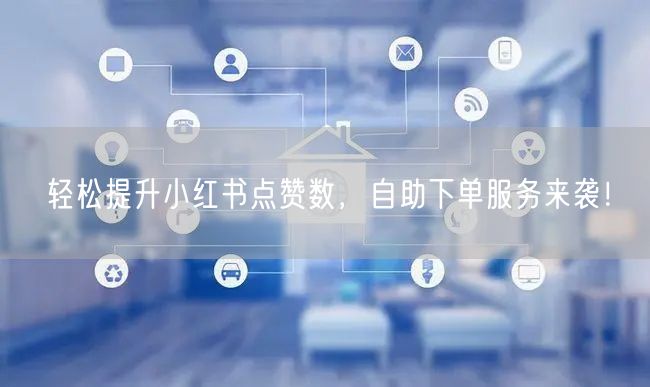 轻松提升小红书点赞数，自助下单服务来袭！