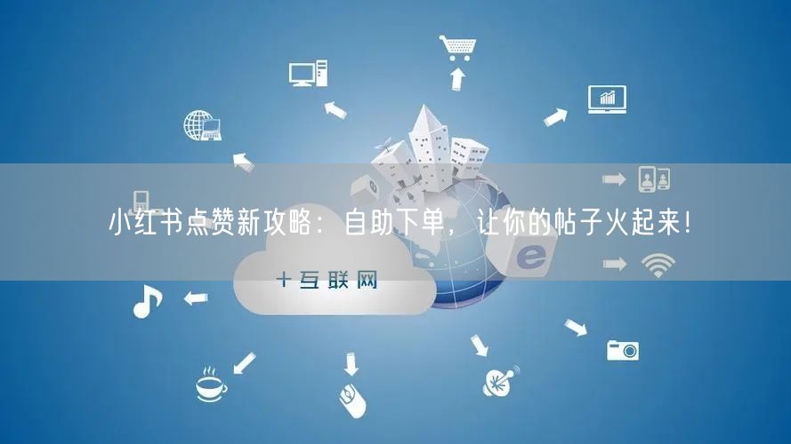 小红书点赞新攻略：自助下单，让你的帖子火起来！