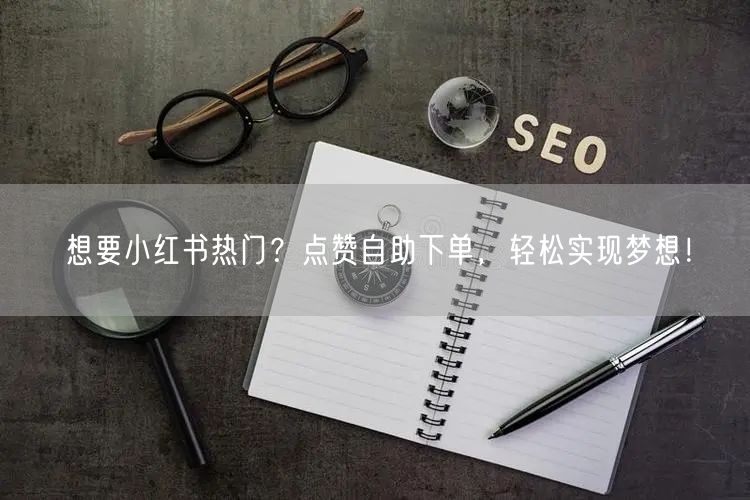 想要小红书热门？点赞自助下单，轻松实现梦想！